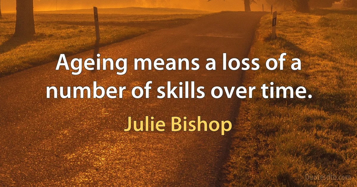 Ageing means a loss of a number of skills over time. (Julie Bishop)