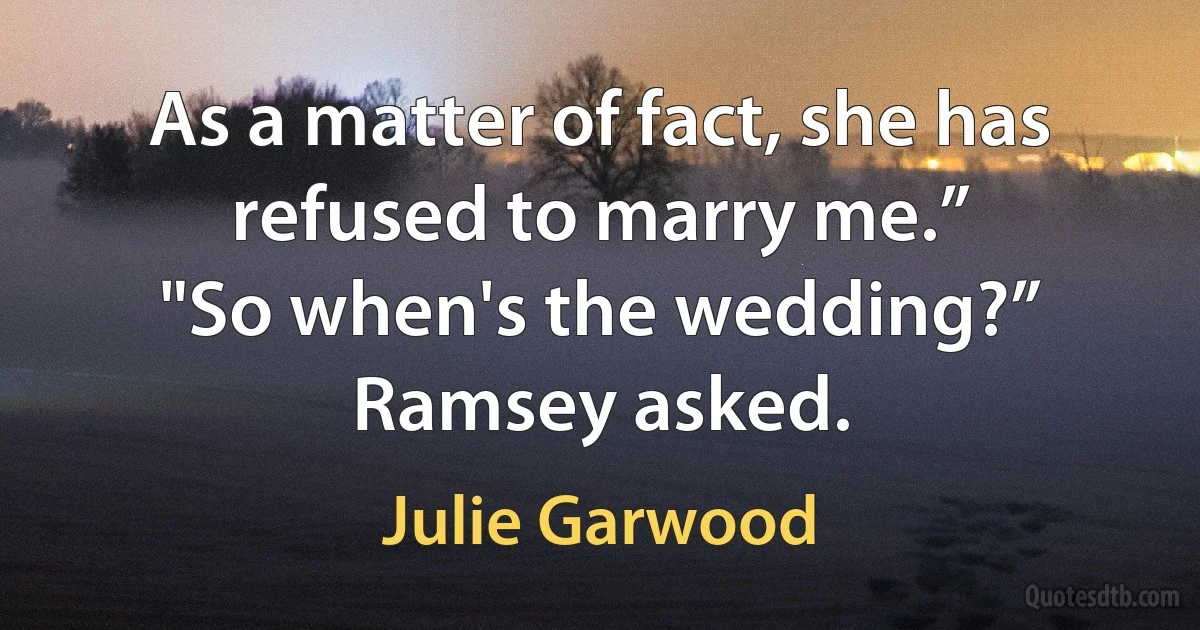 As a matter of fact, she has refused to marry me.”
"So when's the wedding?” Ramsey asked. (Julie Garwood)