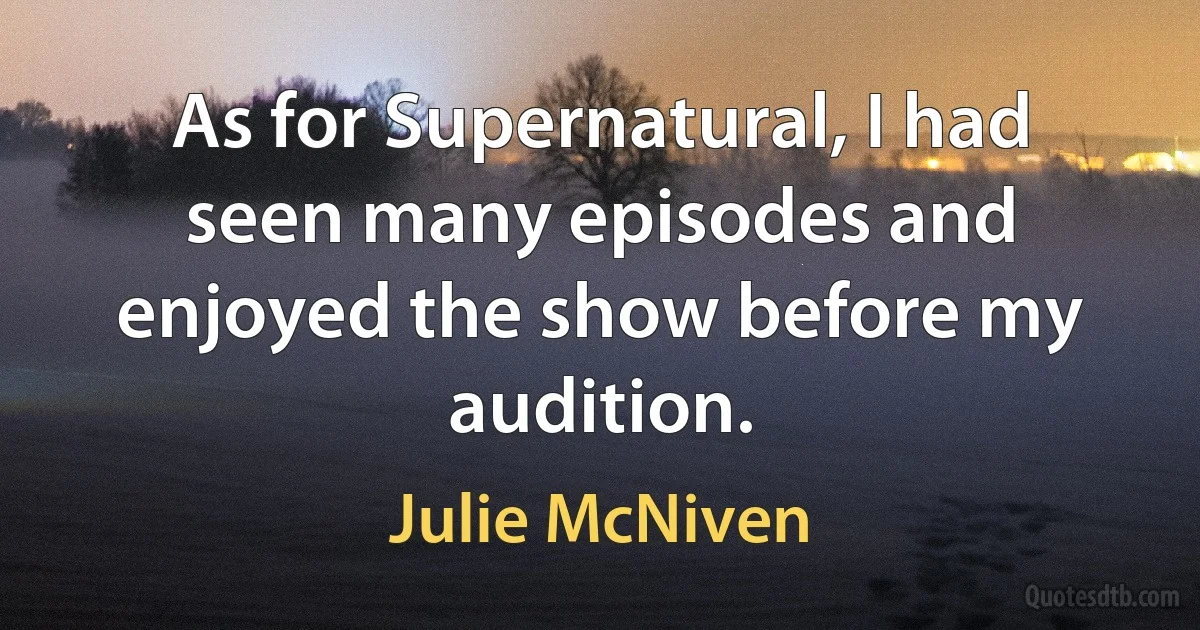 As for Supernatural, I had seen many episodes and enjoyed the show before my audition. (Julie McNiven)