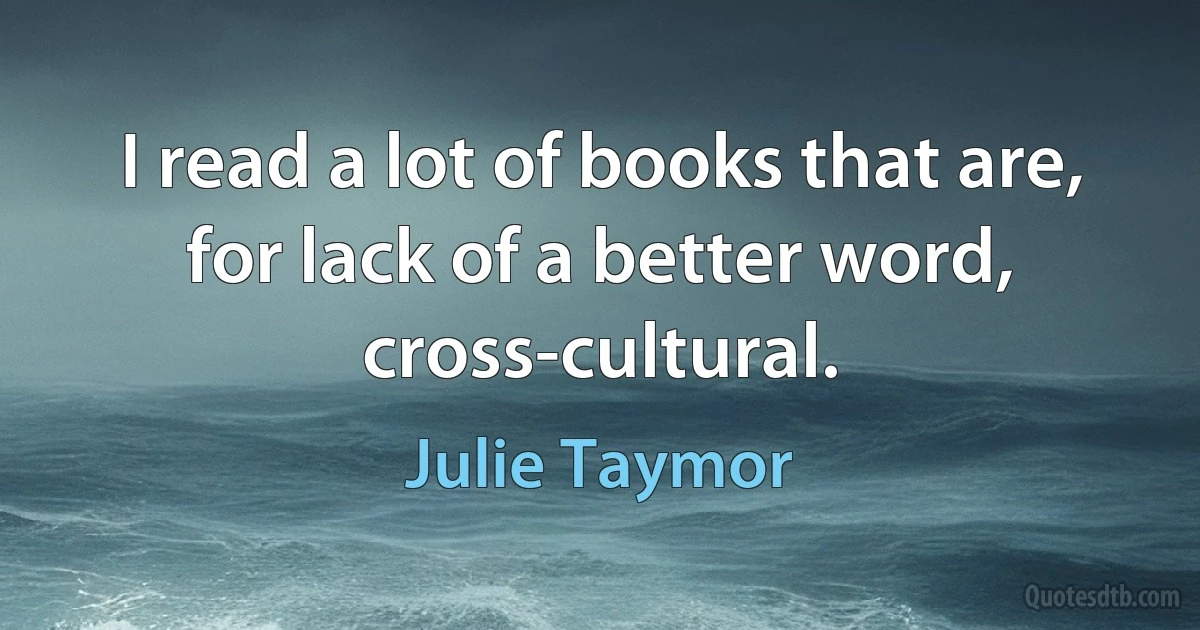 I read a lot of books that are, for lack of a better word, cross-cultural. (Julie Taymor)