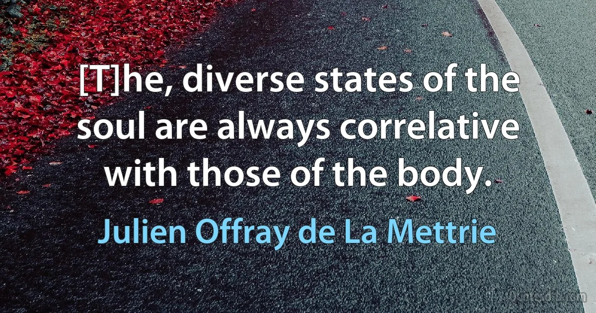 [T]he, diverse states of the soul are always correlative with those of the body. (Julien Offray de La Mettrie)