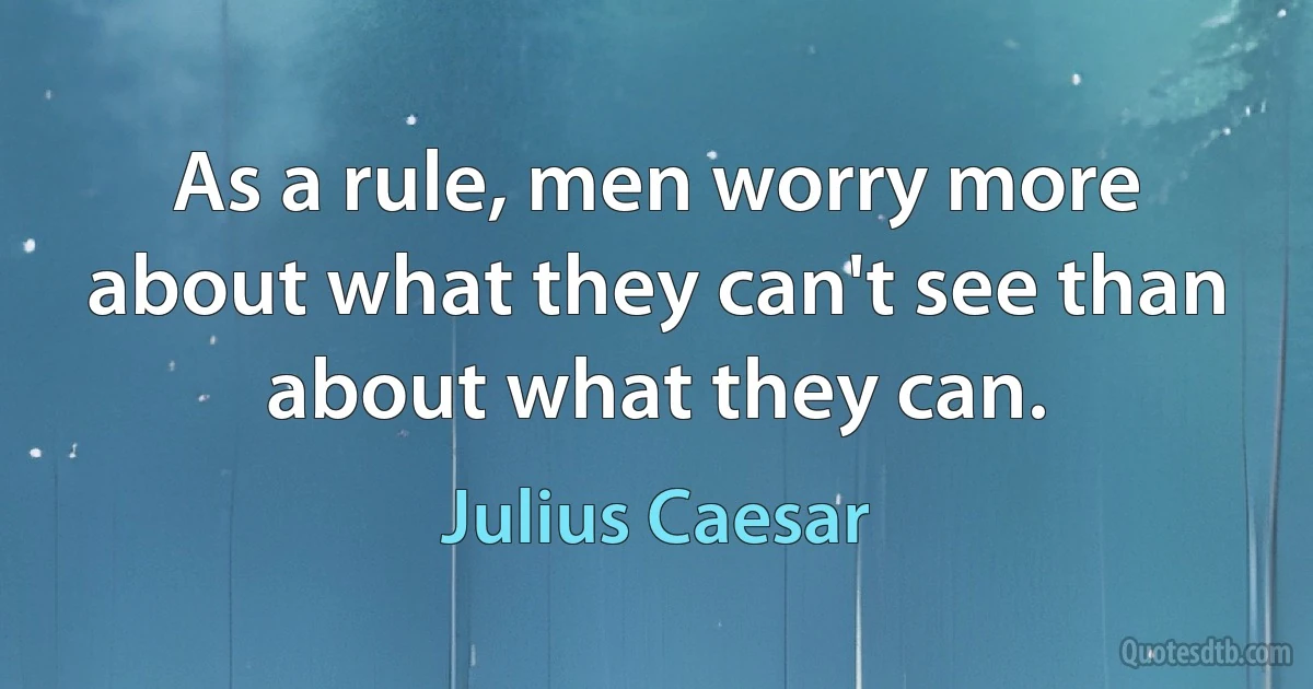 As a rule, men worry more about what they can't see than about what they can. (Julius Caesar)