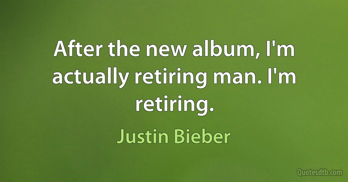 After the new album, I'm actually retiring man. I'm retiring. (Justin Bieber)