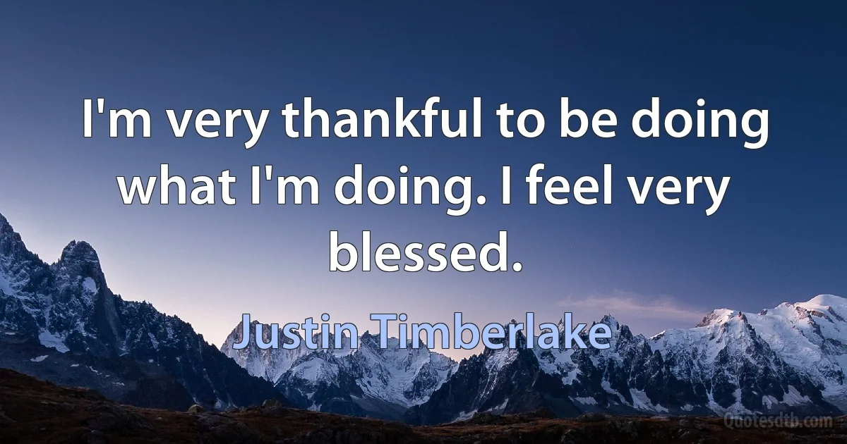 I'm very thankful to be doing what I'm doing. I feel very blessed. (Justin Timberlake)