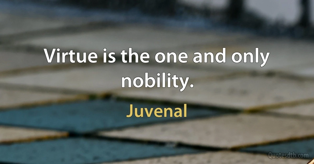 Virtue is the one and only nobility. (Juvenal)