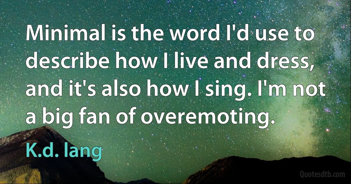 Minimal is the word I'd use to describe how I live and dress, and it's also how I sing. I'm not a big fan of overemoting. (K.d. lang)