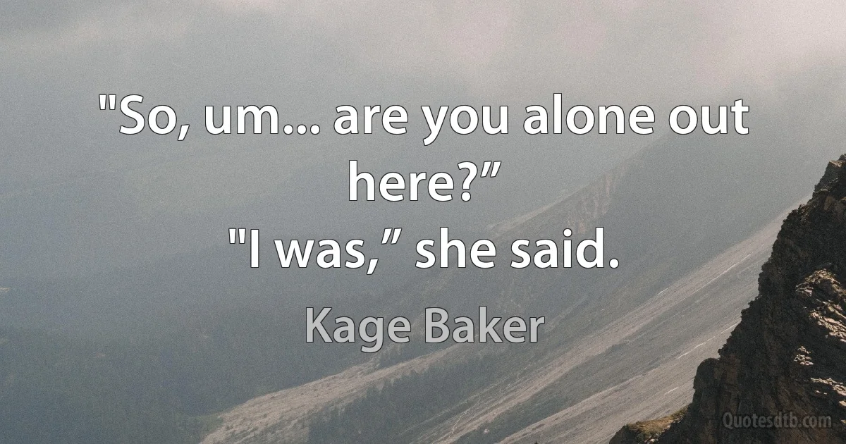 "So, um... are you alone out here?”
"I was,” she said. (Kage Baker)