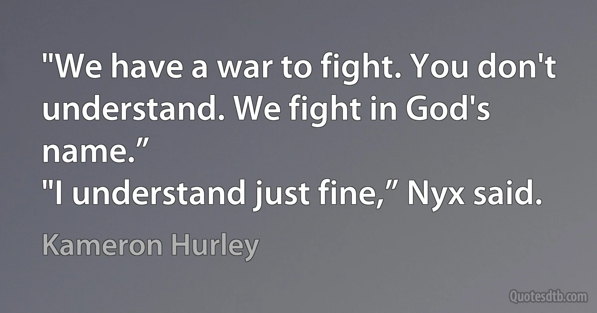 "We have a war to fight. You don't understand. We fight in God's name.”
"I understand just fine,” Nyx said. (Kameron Hurley)