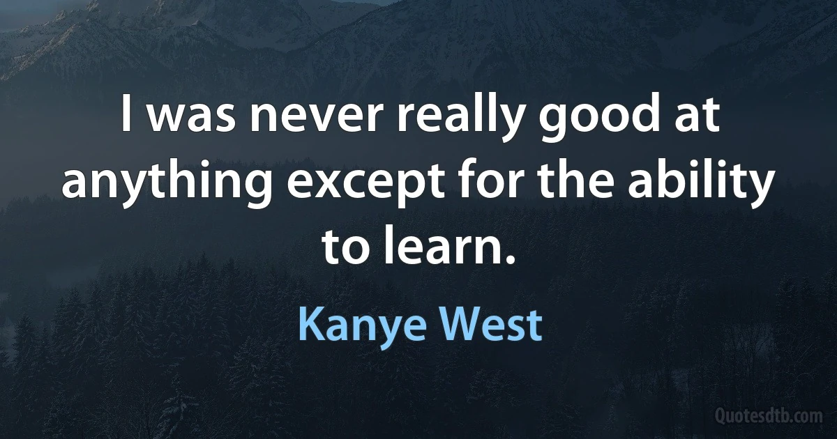 I was never really good at anything except for the ability to learn. (Kanye West)