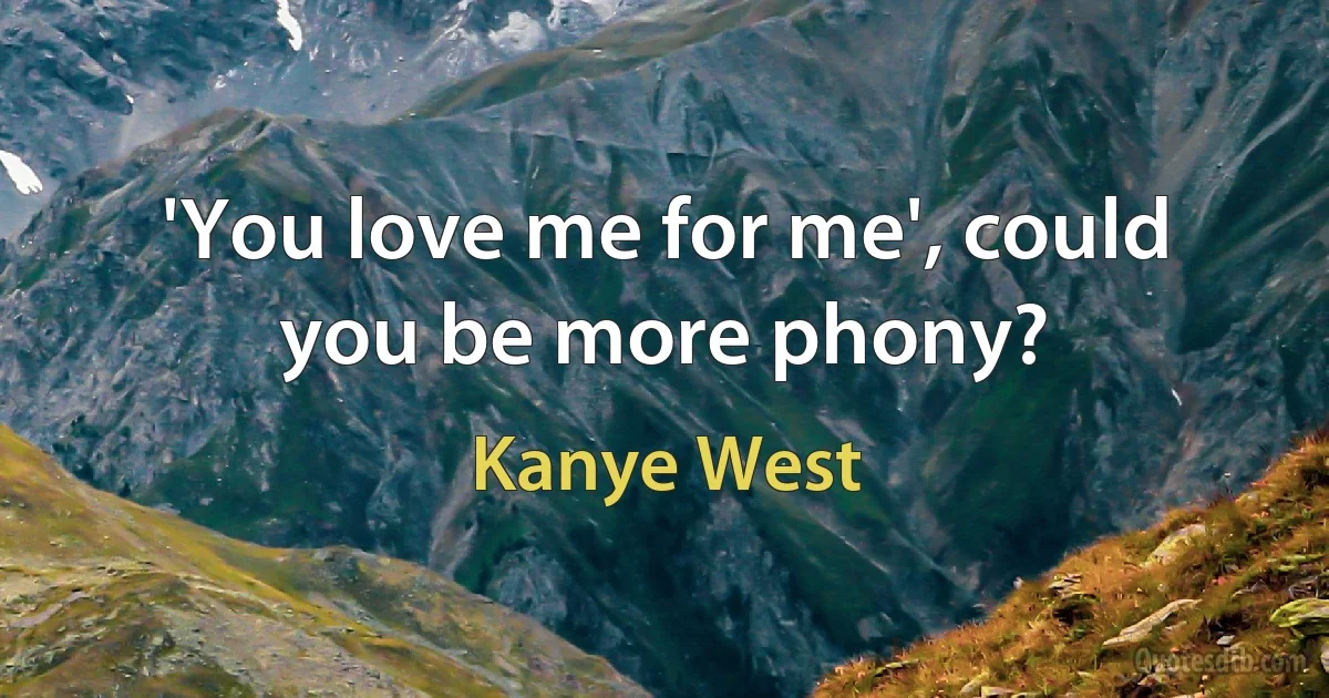 'You love me for me', could you be more phony? (Kanye West)