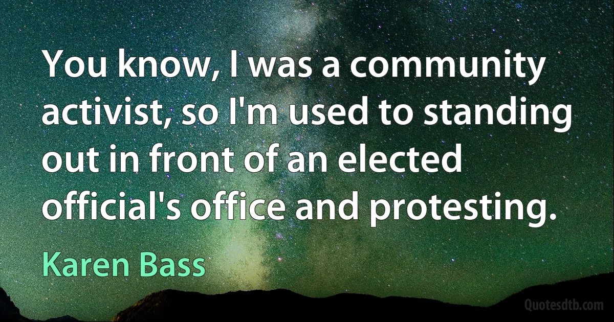 You know, I was a community activist, so I'm used to standing out in front of an elected official's office and protesting. (Karen Bass)