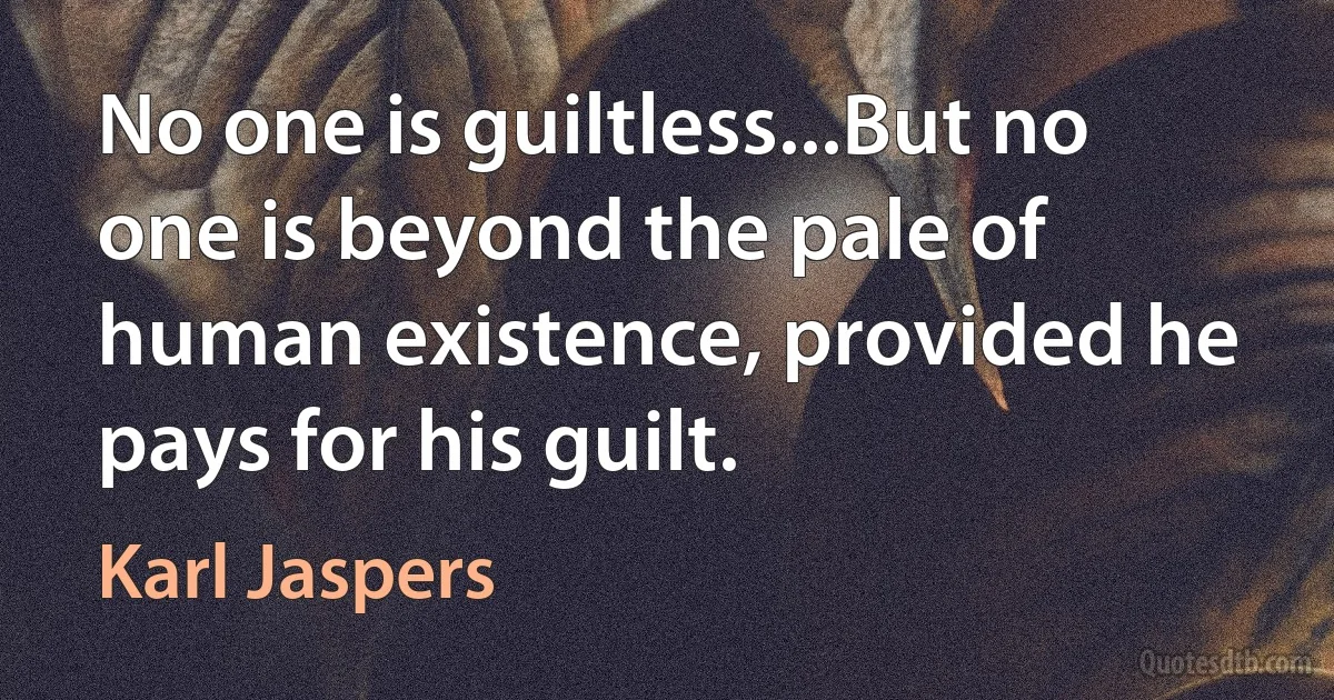 No one is guiltless...But no one is beyond the pale of human existence, provided he pays for his guilt. (Karl Jaspers)