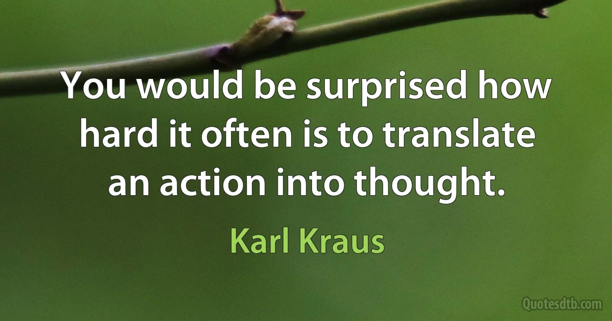 You would be surprised how hard it often is to translate an action into thought. (Karl Kraus)