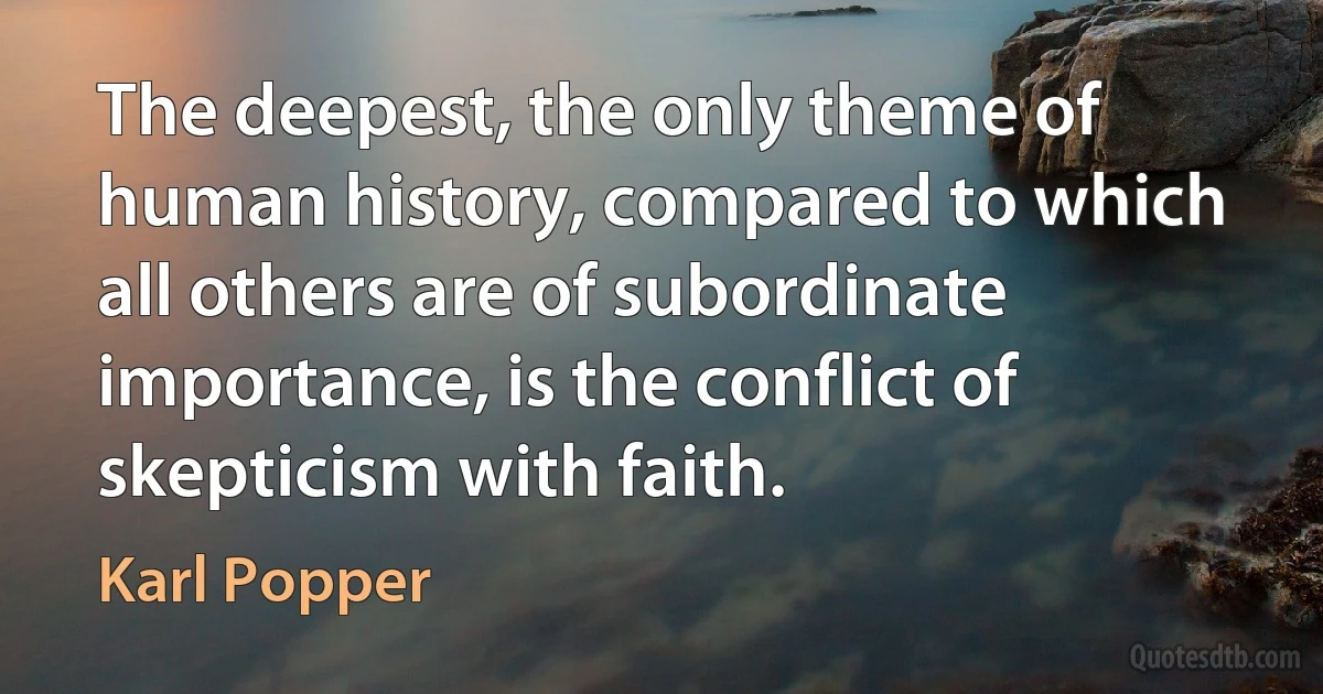 The deepest, the only theme of human history, compared to which all others are of subordinate importance, is the conflict of skepticism with faith. (Karl Popper)