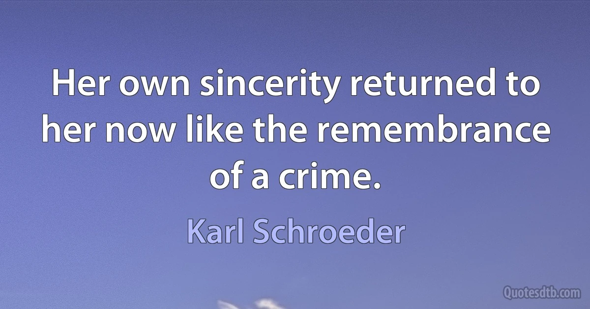 Her own sincerity returned to her now like the remembrance of a crime. (Karl Schroeder)