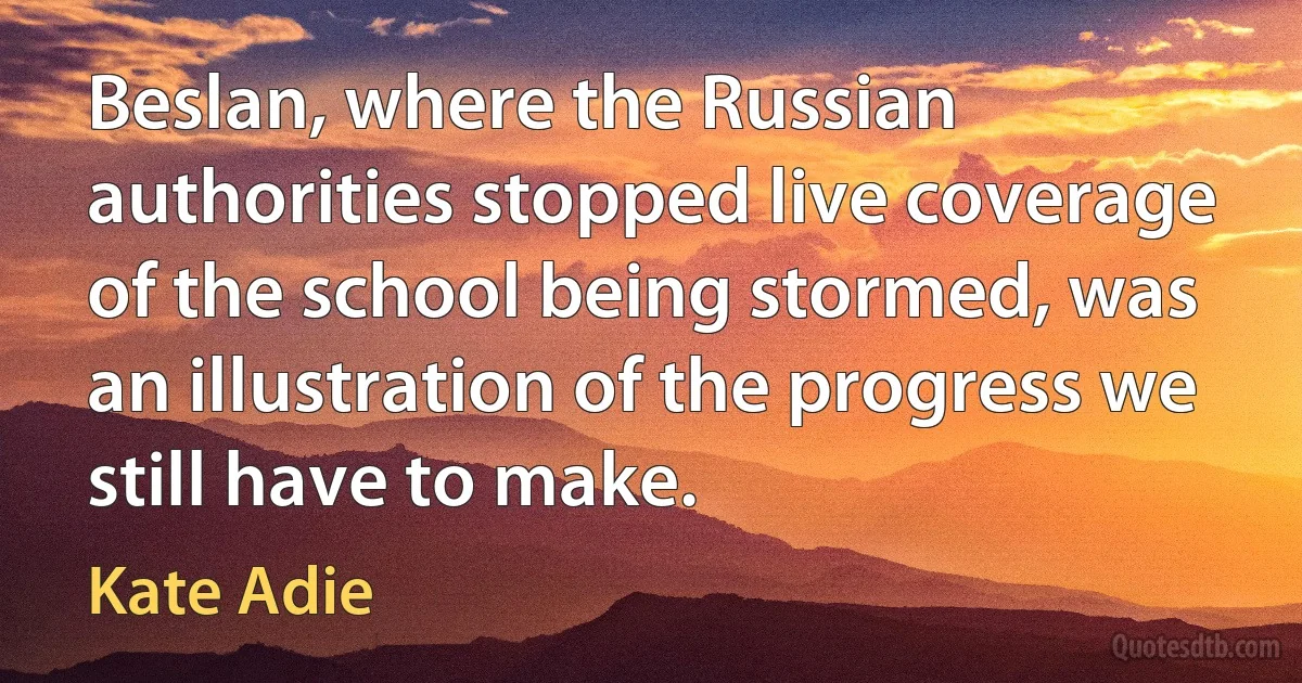 Beslan, where the Russian authorities stopped live coverage of the school being stormed, was an illustration of the progress we still have to make. (Kate Adie)