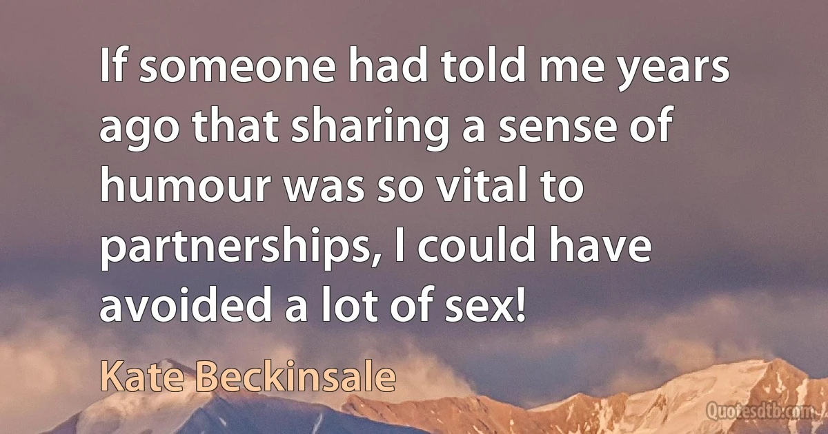 If someone had told me years ago that sharing a sense of humour was so vital to partnerships, I could have avoided a lot of sex! (Kate Beckinsale)