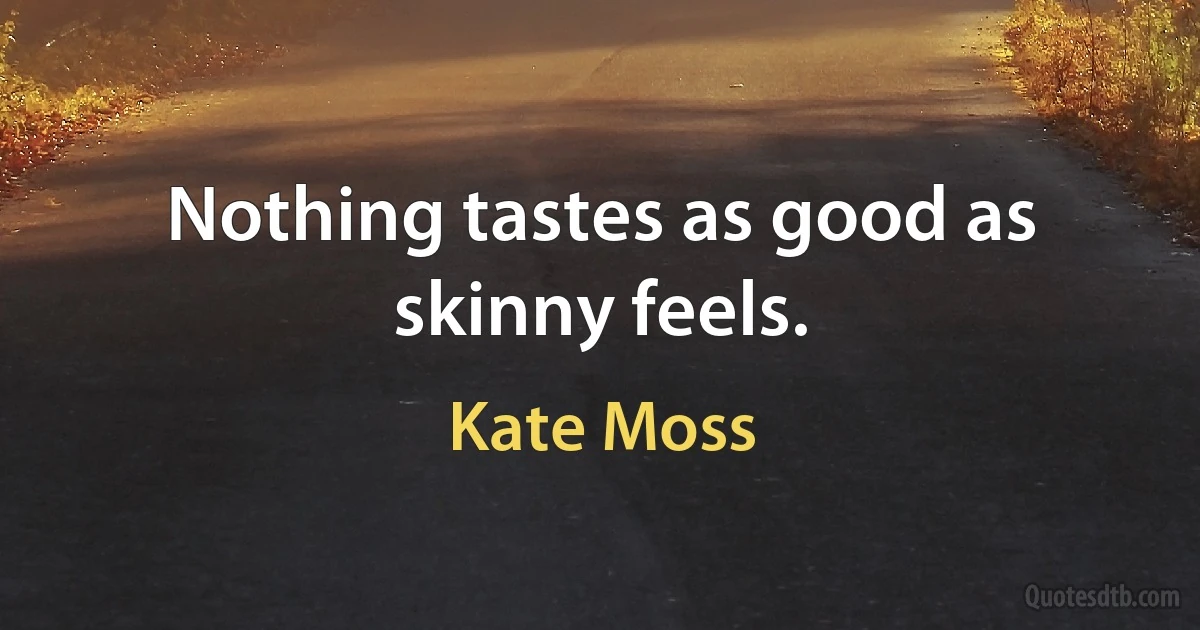 Nothing tastes as good as skinny feels. (Kate Moss)