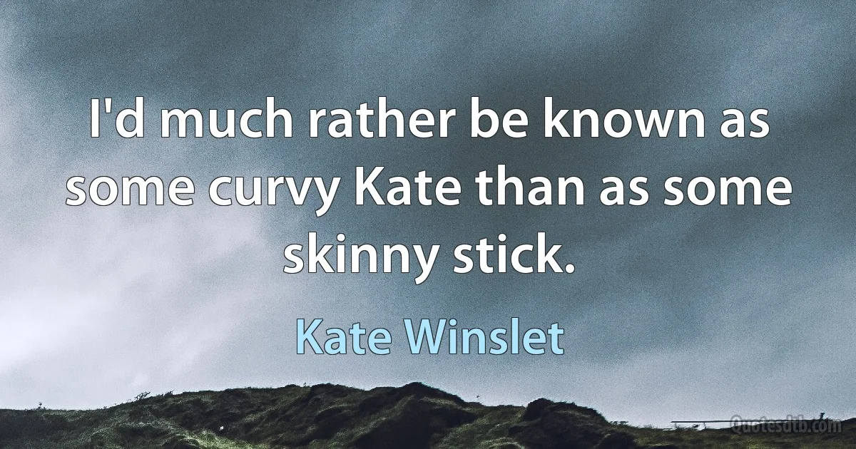 I'd much rather be known as some curvy Kate than as some skinny stick. (Kate Winslet)