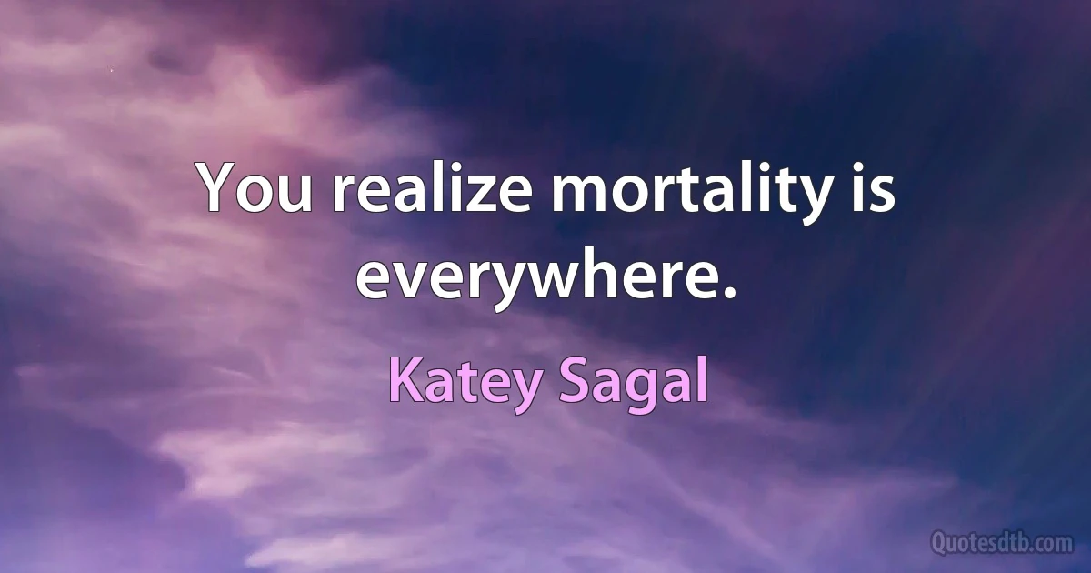 You realize mortality is everywhere. (Katey Sagal)