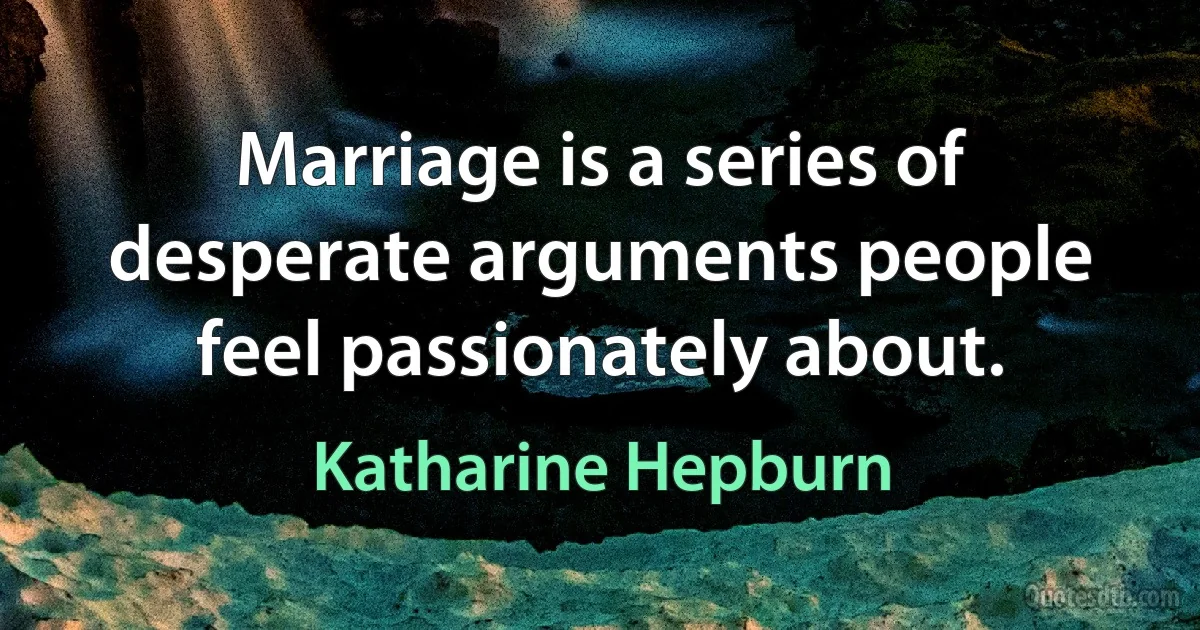 Marriage is a series of desperate arguments people feel passionately about. (Katharine Hepburn)