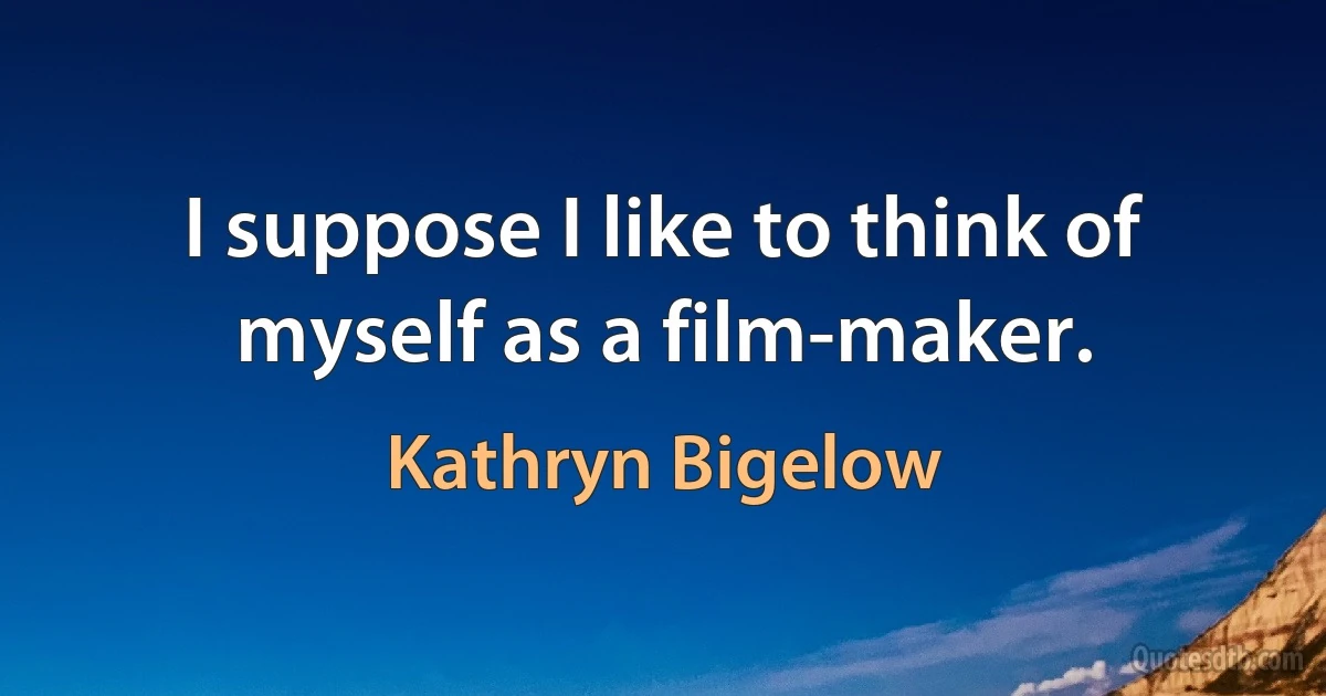 I suppose I like to think of myself as a film-maker. (Kathryn Bigelow)