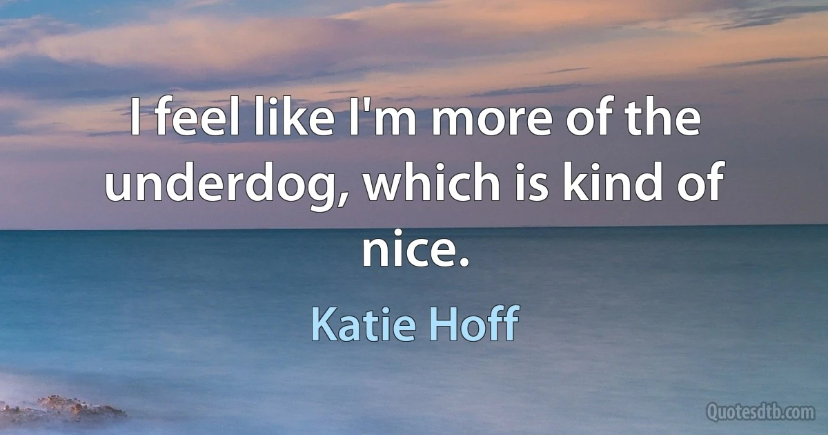 I feel like I'm more of the underdog, which is kind of nice. (Katie Hoff)