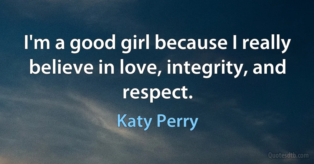 I'm a good girl because I really believe in love, integrity, and respect. (Katy Perry)