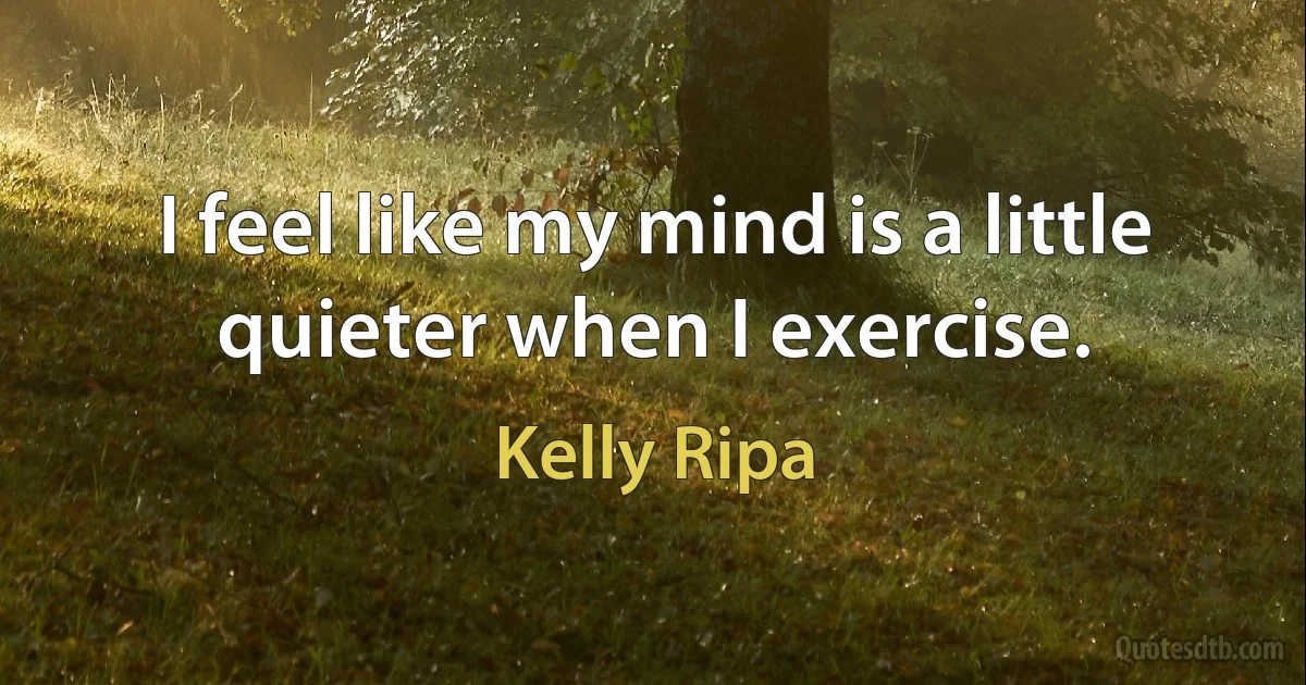 I feel like my mind is a little quieter when I exercise. (Kelly Ripa)