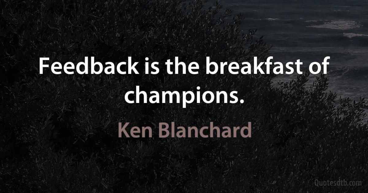 Feedback is the breakfast of champions. (Ken Blanchard)