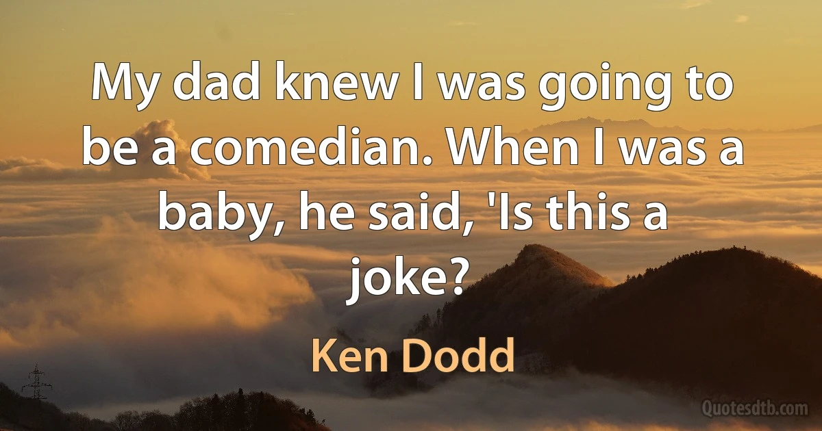 My dad knew I was going to be a comedian. When I was a baby, he said, 'Is this a joke? (Ken Dodd)