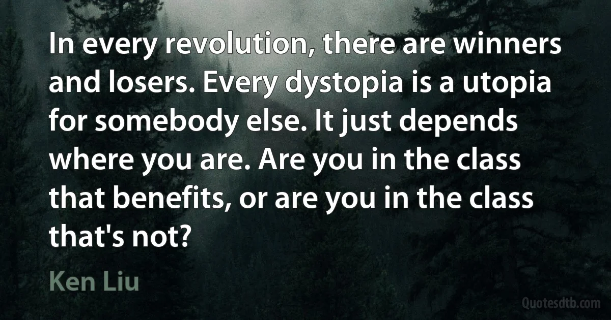 In every revolution, there are winners and losers. Every dystopia is a utopia for somebody else. It just depends where you are. Are you in the class that benefits, or are you in the class that's not? (Ken Liu)