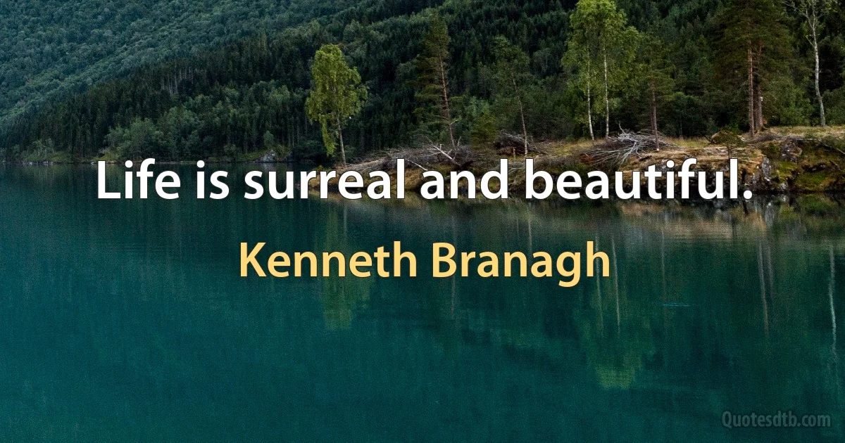 Life is surreal and beautiful. (Kenneth Branagh)