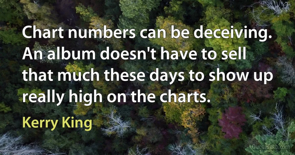 Chart numbers can be deceiving. An album doesn't have to sell that much these days to show up really high on the charts. (Kerry King)