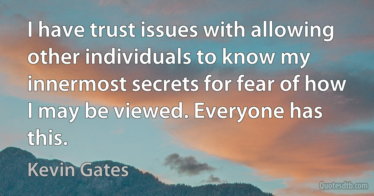 I have trust issues with allowing other individuals to know my innermost secrets for fear of how I may be viewed. Everyone has this. (Kevin Gates)