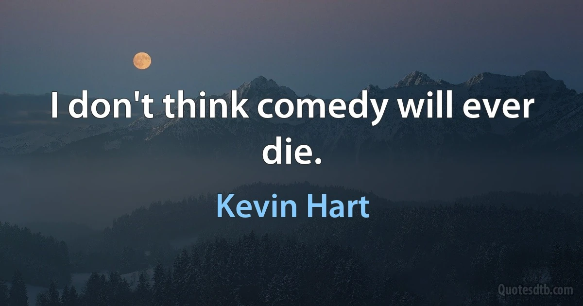 I don't think comedy will ever die. (Kevin Hart)