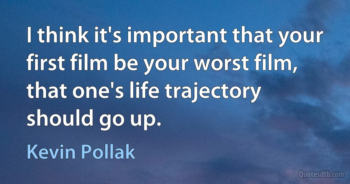 I think it's important that your first film be your worst film, that one's life trajectory should go up. (Kevin Pollak)