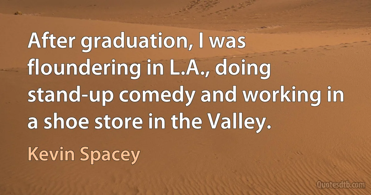 After graduation, I was floundering in L.A., doing stand-up comedy and working in a shoe store in the Valley. (Kevin Spacey)