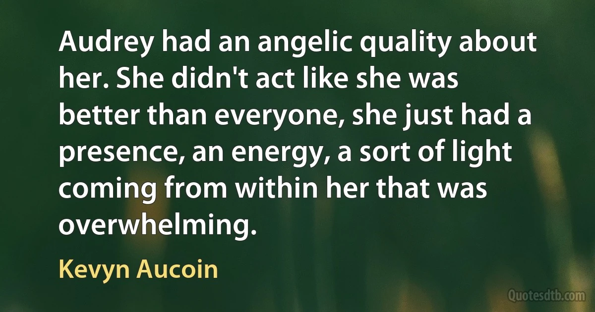 Audrey had an angelic quality about her. She didn't act like she was better than everyone, she just had a presence, an energy, a sort of light coming from within her that was overwhelming. (Kevyn Aucoin)