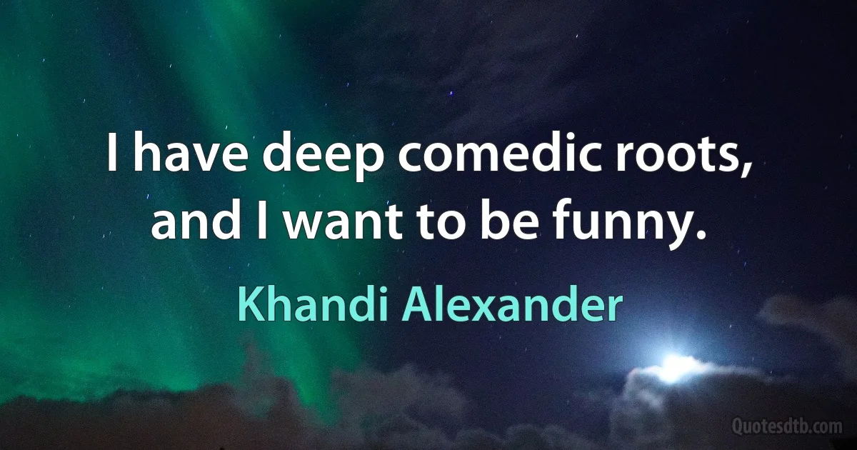 I have deep comedic roots, and I want to be funny. (Khandi Alexander)