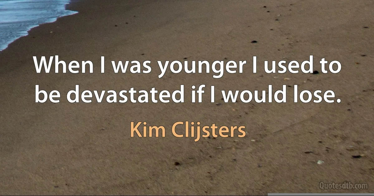 When I was younger I used to be devastated if I would lose. (Kim Clijsters)