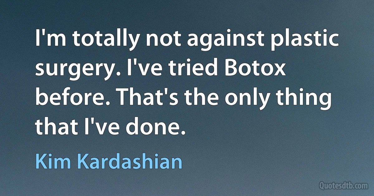 I'm totally not against plastic surgery. I've tried Botox before. That's the only thing that I've done. (Kim Kardashian)