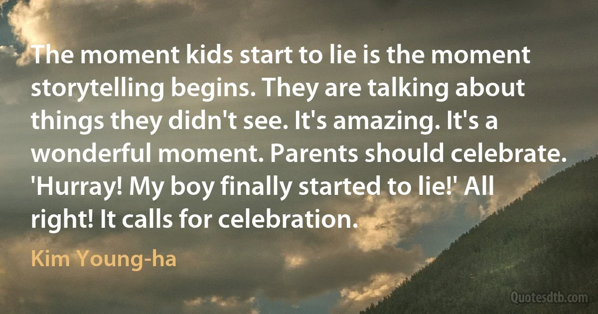 The moment kids start to lie is the moment storytelling begins. They are talking about things they didn't see. It's amazing. It's a wonderful moment. Parents should celebrate. 'Hurray! My boy finally started to lie!' All right! It calls for celebration. (Kim Young-ha)