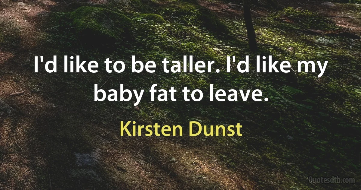 I'd like to be taller. I'd like my baby fat to leave. (Kirsten Dunst)