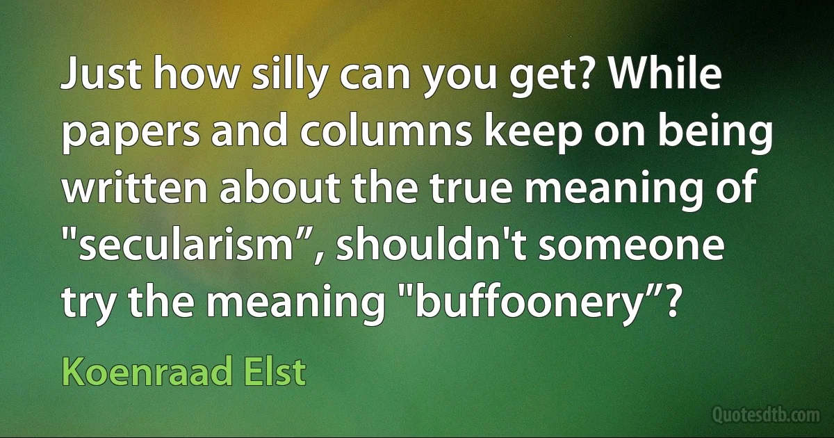 Just how silly can you get? While papers and columns keep on being written about the true meaning of "secularism”, shouldn't someone try the meaning "buffoonery”? (Koenraad Elst)