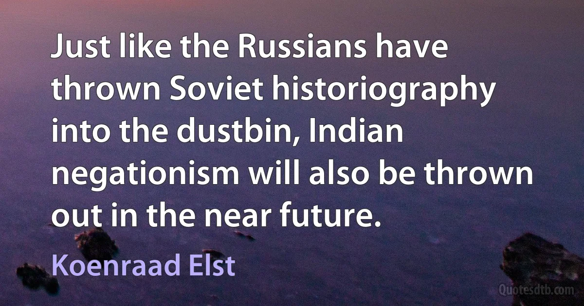 Just like the Russians have thrown Soviet historiography into the dustbin, Indian negationism will also be thrown out in the near future. (Koenraad Elst)