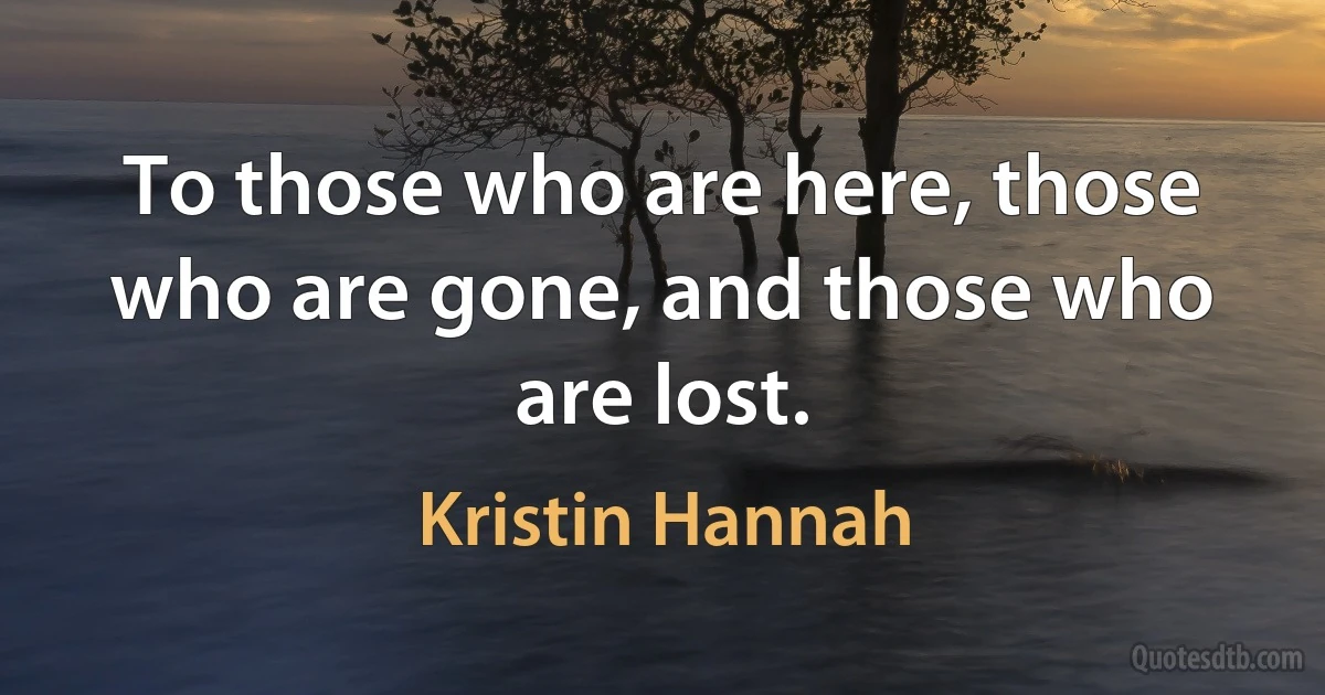 To those who are here, those who are gone, and those who are lost. (Kristin Hannah)