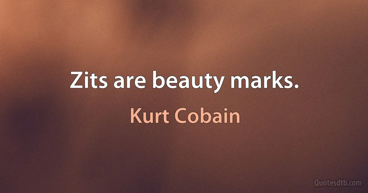 Zits are beauty marks. (Kurt Cobain)