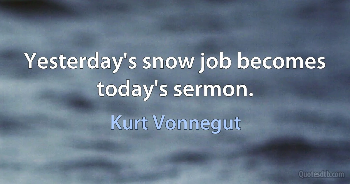 Yesterday's snow job becomes today's sermon. (Kurt Vonnegut)