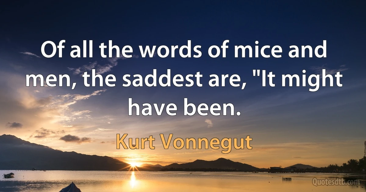 Of all the words of mice and men, the saddest are, "It might have been. (Kurt Vonnegut)